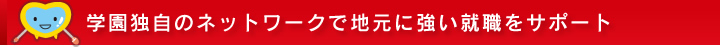 学園独自のネットワークで地元に強い就職をサポート