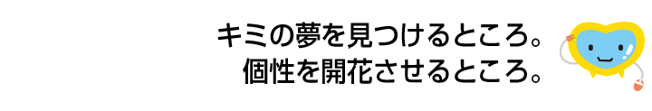 キミの夢を見つけるところ。