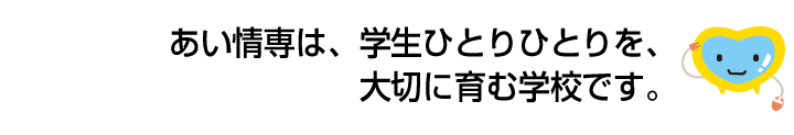 あい情専は、学生ひとりひとりを、大切に育む学校です。